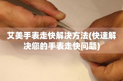  艾美手表走快解决方法(快速解决您的手表走快问题) 手表维修知识库