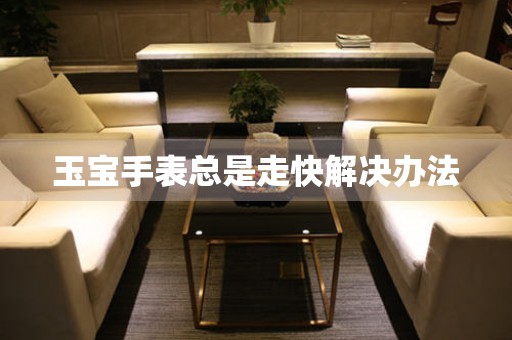  玉宝手表总是走快解决办法 手表维修知识库