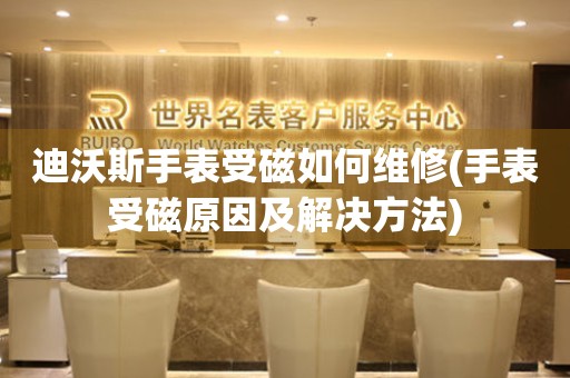  迪沃斯手表受磁如何维修(手表受磁原因及解决方法) 手表维修知识库