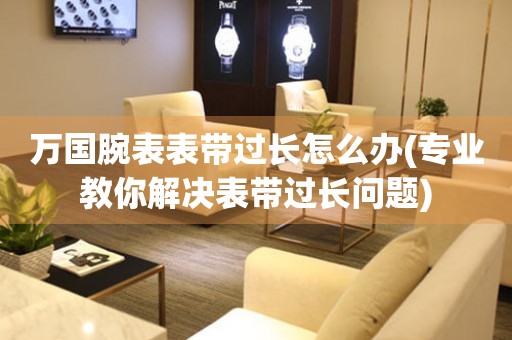  万国腕表表带过长怎么办(专业教你解决表带过长问题) 手表维修知识库