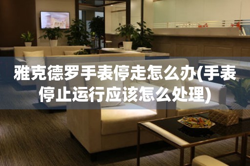 雅克德罗手表停走怎么办(手表停止运行应该怎么处理) 手表维修知识库