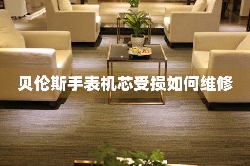  贝伦斯手表机芯受损如何维修 手表维修知识库