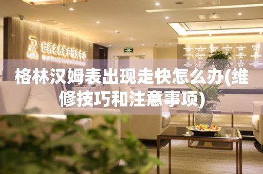  格林汉姆表出现走快怎么办(维修技巧和注意事项) 手表维修知识库