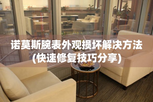  诺莫斯腕表外观损坏解决方法(快速修复技巧分享) 手表维修知识库