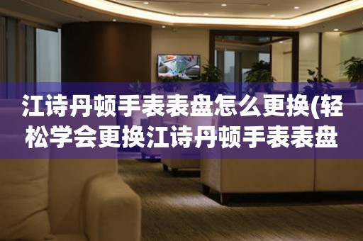  江诗丹顿手表表盘怎么更换(轻松学会更换江诗丹顿手表表盘的方法) 手表维修知识库