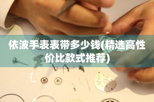  依波手表表带多少钱(精选高性价比款式推荐) 手表维修知识库