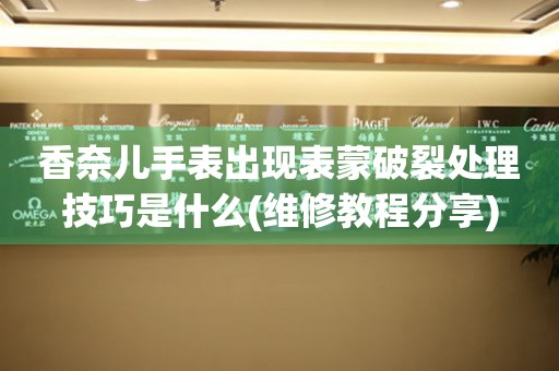  香奈儿手表出现表蒙破裂处理技巧是什么(维修教程分享) 手表维修知识库