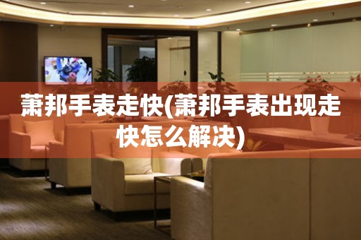 萧邦手表走快(萧邦手表出现走快怎么解决) 手表维修知识库