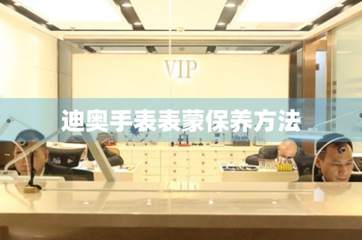  迪奥手表表蒙保养方法 手表维修知识库