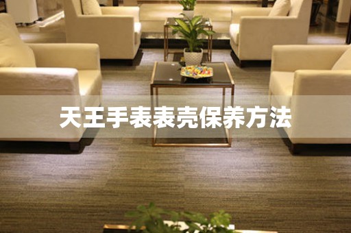 天王手表表壳保养方法 手表维修知识库
