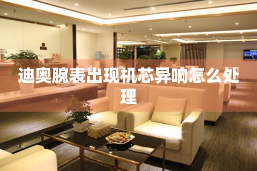  迪奥腕表出现机芯异响怎么处理 手表维修知识库