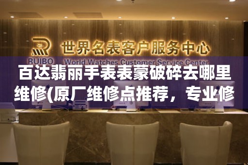  百达翡丽手表表蒙破碎去哪里维修(原厂维修点推荐，专业修复手表表蒙破碎问题) 手表维修知识库