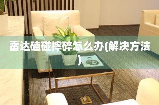  雷达磕碰摔碎怎么办(解决方法) 手表维修知识库