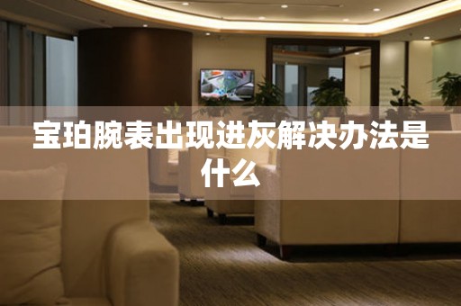  宝珀腕表出现进灰解决办法是什么 手表维修知识库