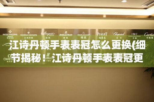  江诗丹顿手表表冠怎么更换(细节揭秘！江诗丹顿手表表冠更换步骤全解析) 手表维修知识库