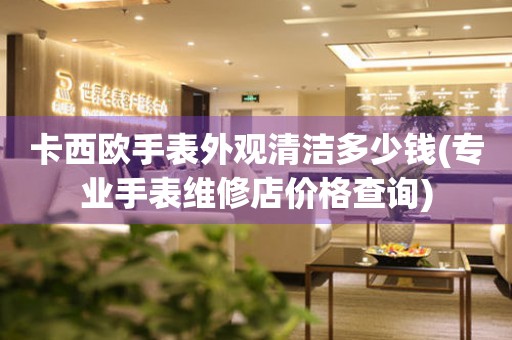  卡西欧手表外观清洁多少钱(专业手表维修店价格查询) 手表维修知识库