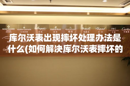  库尔沃表出现摔坏处理办法是什么(如何解决库尔沃表摔坏的问题) 手表维修知识库