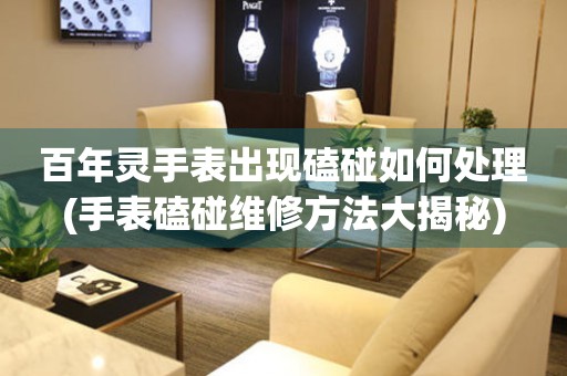  百年灵手表出现磕碰如何处理(手表磕碰维修方法大揭秘) 手表维修知识库