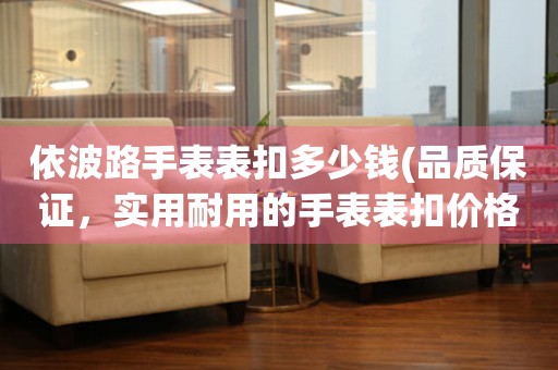  依波路手表表扣多少钱(品质保证，实用耐用的手表表扣价格推荐) 手表维修知识库