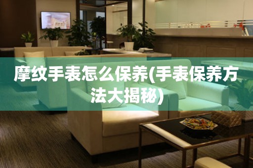  摩纹手表怎么保养(手表保养方法大揭秘) 手表维修知识库