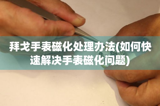 拜戈手表磁化处理办法(如何快速解决手表磁化问题)
