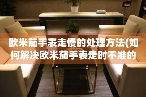  欧米茄手表走慢的处理方法(如何解决欧米茄手表走时不准的问题) 手表维修知识库