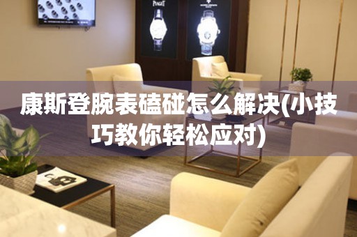  康斯登腕表磕碰怎么解决(小技巧教你轻松应对) 手表维修知识库