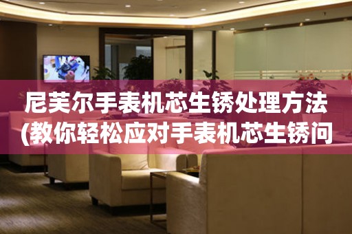  尼芙尔手表机芯生锈处理方法(教你轻松应对手表机芯生锈问题) 手表维修知识库