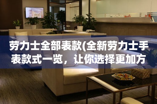  劳力士全部表款(全新劳力士手表款式一览，让你选择更加方便) 手表维修知识库