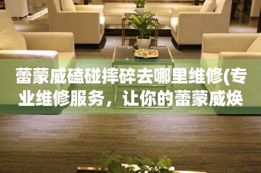  蕾蒙威磕碰摔碎去哪里维修(专业维修服务，让你的蕾蒙威焕然一新) 手表维修知识库