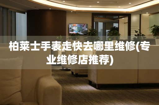  柏莱士手表走快去哪里维修(专业维修店推荐) 手表维修知识库