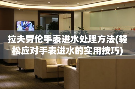  拉夫劳伦手表进水处理方法(轻松应对手表进水的实用技巧) 手表维修知识库