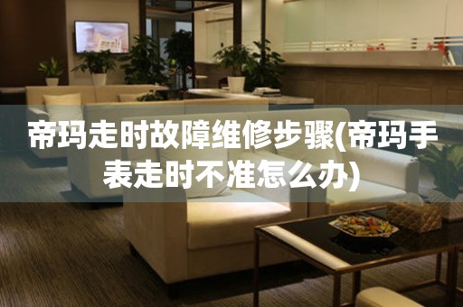  帝玛走时故障维修步骤(帝玛手表走时不准怎么办) 手表维修知识库