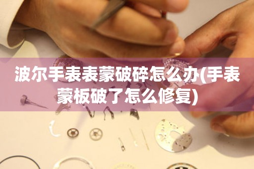  波尔手表表蒙破碎怎么办(手表蒙板破了怎么修复) 手表维修知识库