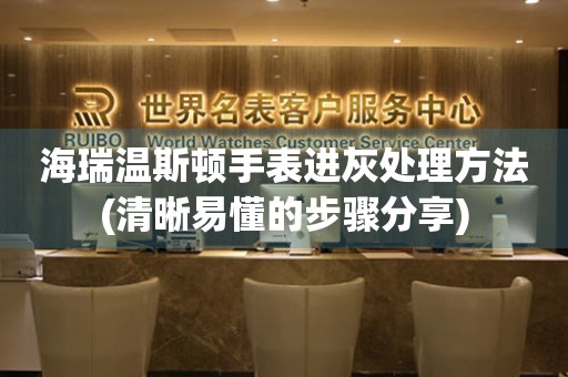 海瑞温斯顿手表进灰处理方法(清晰易懂的步骤分享)