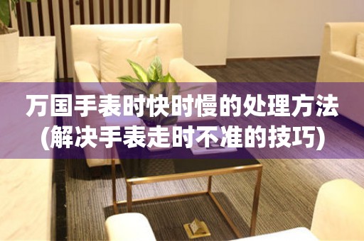  万国手表时快时慢的处理方法(解决手表走时不准的技巧) 手表维修知识库