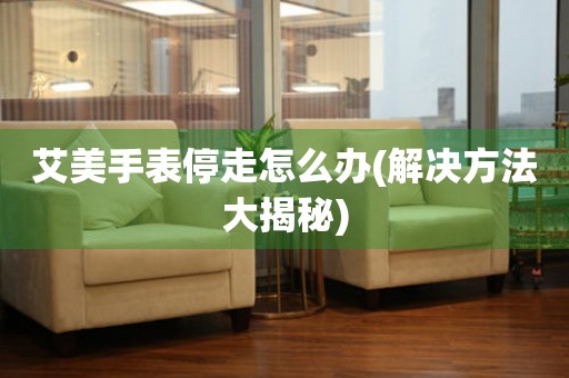  艾美手表停走怎么办(解决方法大揭秘) 手表维修知识库