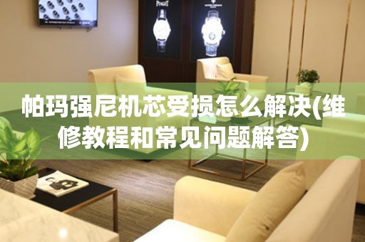  帕玛强尼机芯受损怎么解决(维修教程和常见问题解答) 手表维修知识库