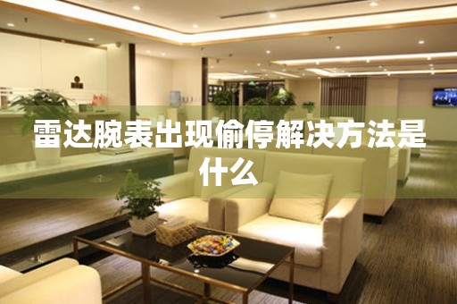  雷达腕表出现偷停解决方法是什么 手表维修知识库