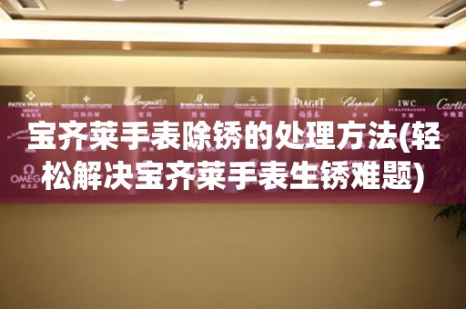  宝齐莱手表除锈的处理方法(轻松解决宝齐莱手表生锈难题) 手表维修知识库