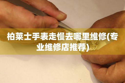  柏莱士手表走慢去哪里维修(专业维修店推荐) 手表维修知识库