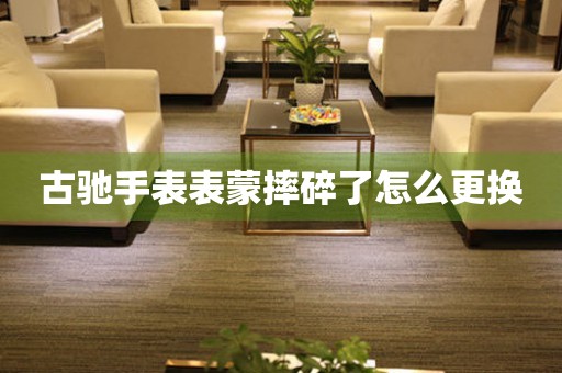 古驰手表表蒙摔碎了怎么更换 手表维修知识库