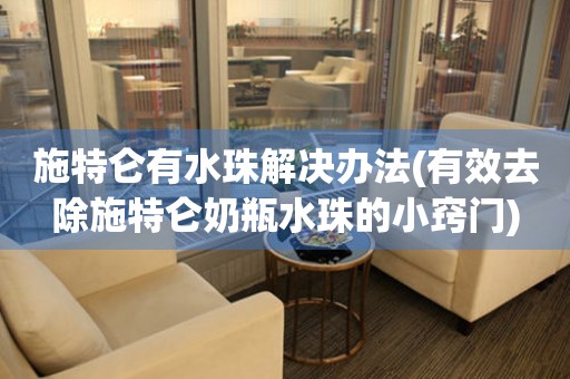  施特仑有水珠解决办法(有效去除施特仑奶瓶水珠的小窍门) 手表维修知识库