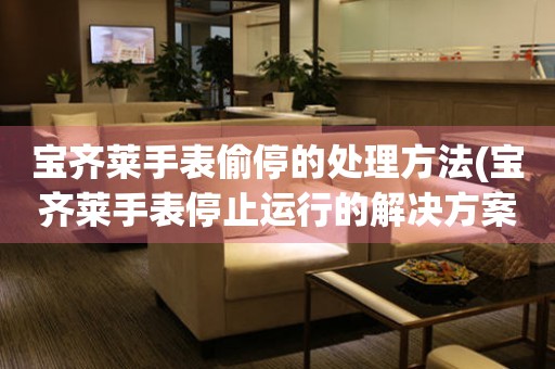  宝齐莱手表偷停的处理方法(宝齐莱手表停止运行的解决方案) 手表维修知识库