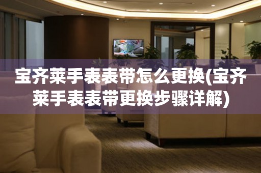  宝齐莱手表表带怎么更换(宝齐莱手表表带更换步骤详解) 手表维修知识库