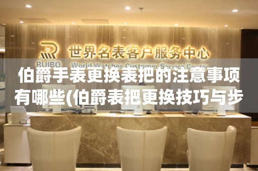  伯爵手表更换表把的注意事项有哪些(伯爵表把更换技巧与步骤详解) 手表维修知识库