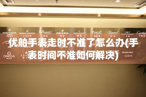  优舶手表走时不准了怎么办(手表时间不准如何解决) 手表维修知识库