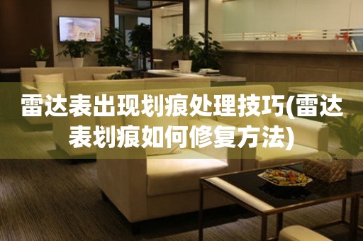  雷达表出现划痕处理技巧(雷达表划痕如何修复方法) 手表维修知识库