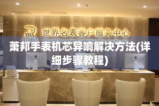  萧邦手表机芯异响解决方法(详细步骤教程) 手表维修知识库