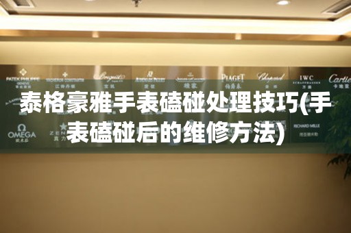  泰格豪雅手表磕碰处理技巧(手表磕碰后的维修方法) 手表维修知识库
